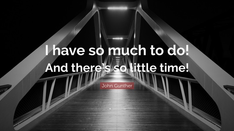 John Gunther Quote: “I have so much to do! And there’s so little time!”