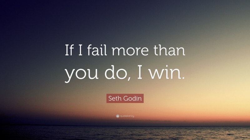 Seth Godin Quote: “If I fail more than you do, I win.”