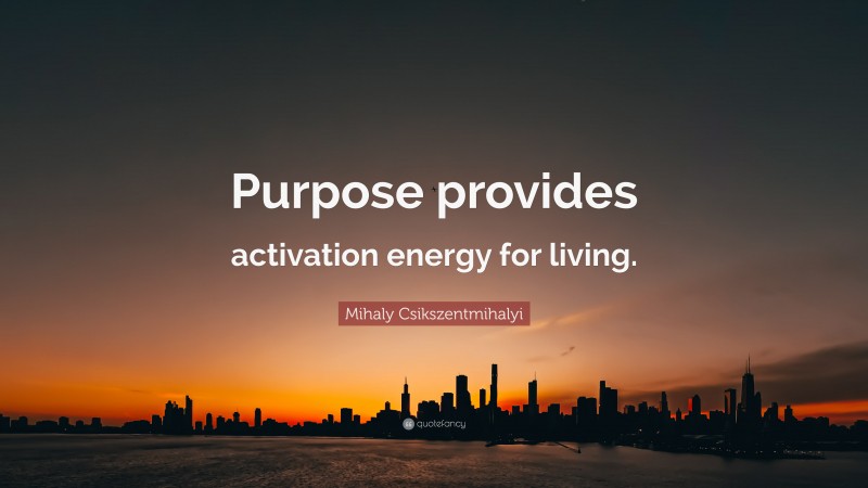 Mihaly Csikszentmihalyi Quote: “Purpose provides activation energy for living.”