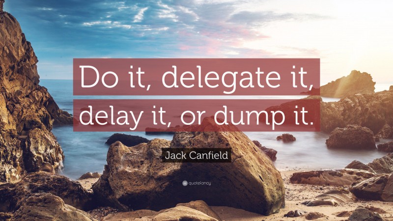Jack Canfield Quote: “Do it, delegate it, delay it, or dump it.”