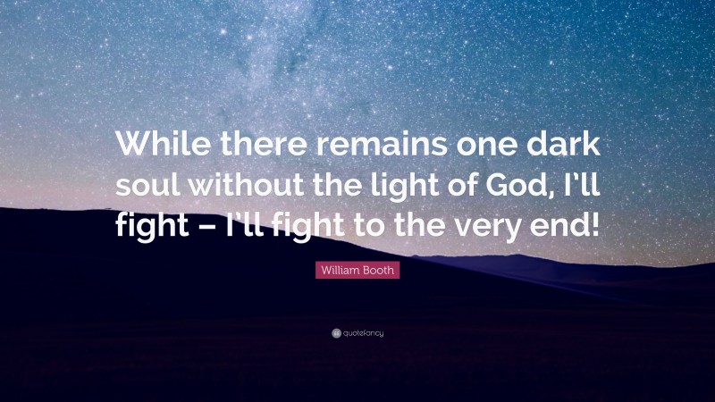 William Booth Quote: “While there remains one dark soul without the light of God, I’ll fight – I’ll fight to the very end!”