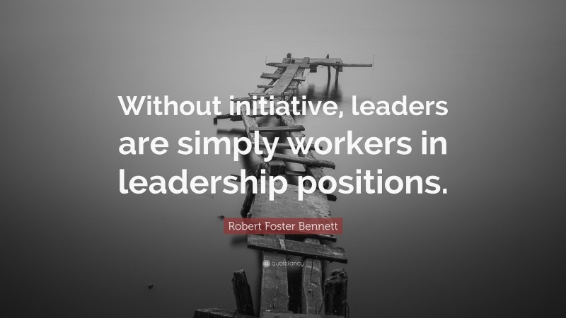 Robert Foster Bennett Quote: “Without initiative, leaders are simply workers in leadership positions.”