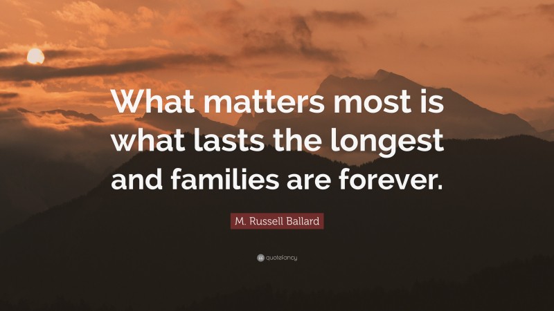 M. Russell Ballard Quote: “What matters most is what lasts the longest and families are forever.”