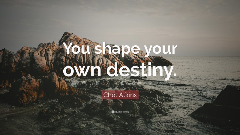 Chet Atkins Quote: “You shape your own destiny.”