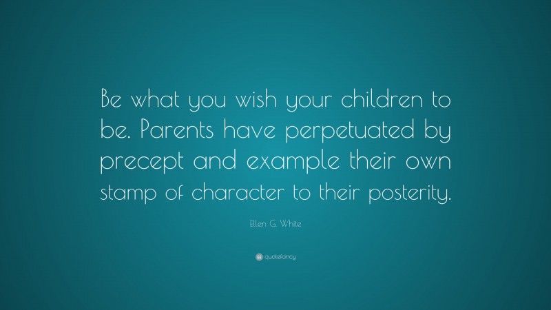 Ellen G. White Quote: “Be what you wish your children to be. Parents have perpetuated by precept and example their own stamp of character to their posterity.”