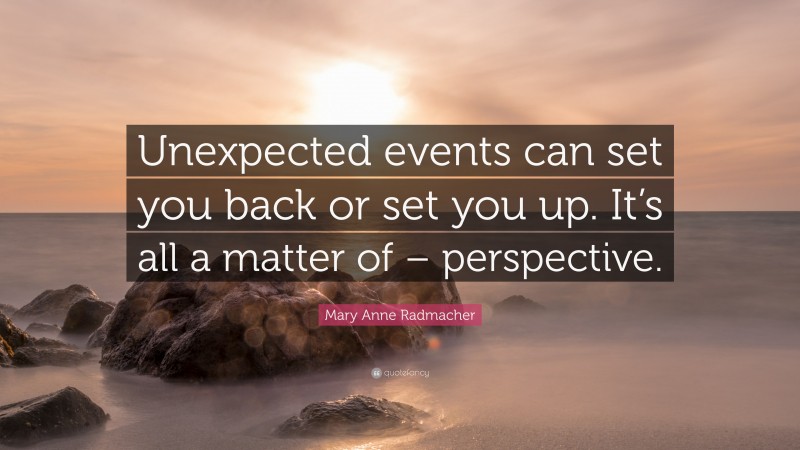 Mary Anne Radmacher Quote: “Unexpected events can set you back or set you up. It’s all a matter of – perspective.”