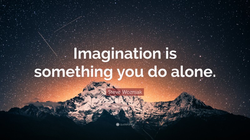 Steve Wozniak Quote: “Imagination is something you do alone.”