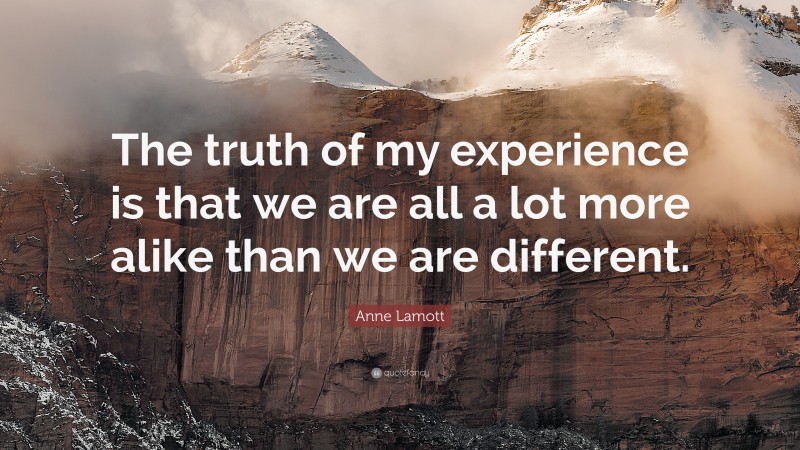 Anne Lamott Quote: “The truth of my experience is that we are all a lot more alike than we are different.”