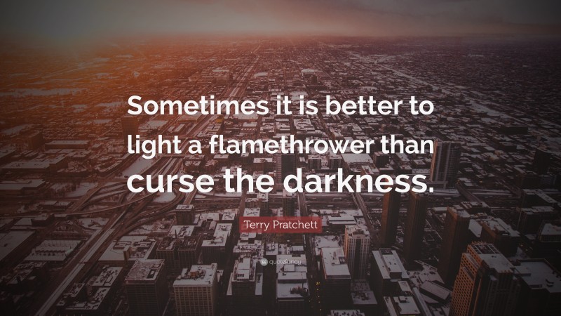 Terry Pratchett Quote: “Sometimes it is better to light a flamethrower than curse the darkness.”