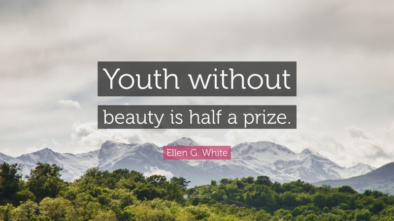 Ellen G. White Quote: “Youth without beauty is half a prize.”
