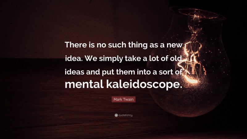 Mark Twain Quote: “There is no such thing as a new idea. We simply take a lot of old ideas and put them into a sort of mental kaleidoscope.”