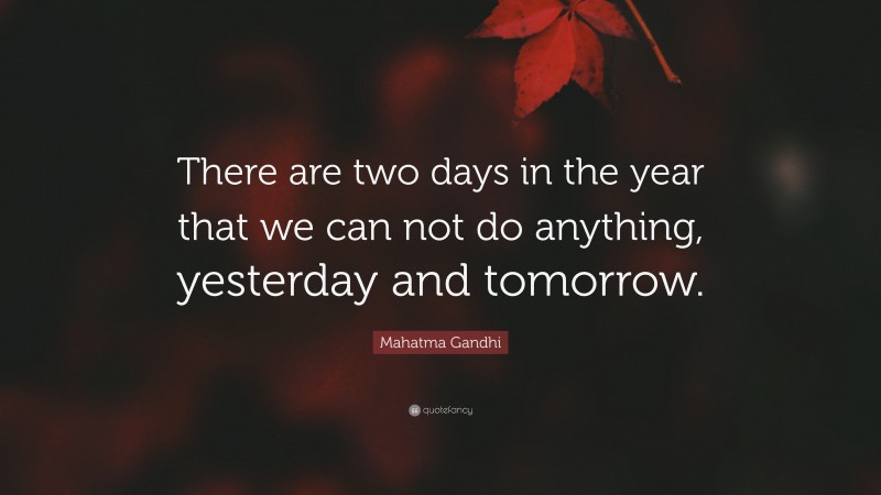 Mahatma Gandhi Quote: “There are two days in the year that we can not do anything, yesterday and tomorrow.”