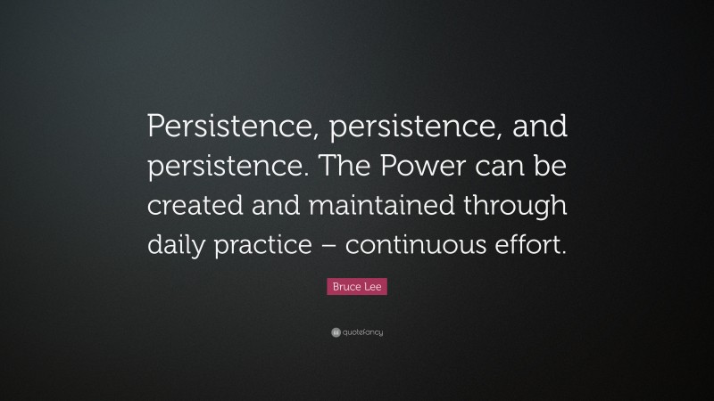 Bruce Lee Quote: “Persistence, persistence, and persistence. The Power can be created and maintained through daily practice – continuous effort.”
