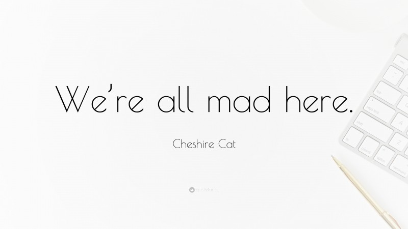 Cheshire Cat Quote: “We’re all mad here.”