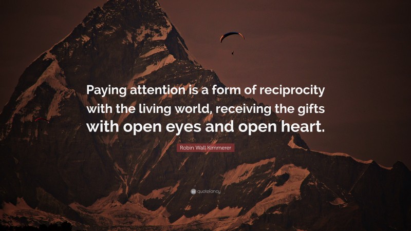 Robin Wall Kimmerer Quote: “Paying attention is a form of reciprocity with the living world, receiving the gifts with open eyes and open heart.”
