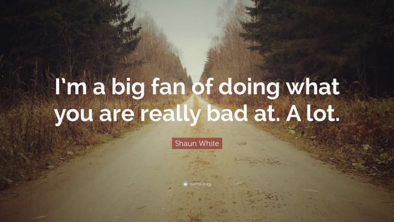 Shaun White Quote: “I’m a big fan of doing what you are really bad at. A lot.”