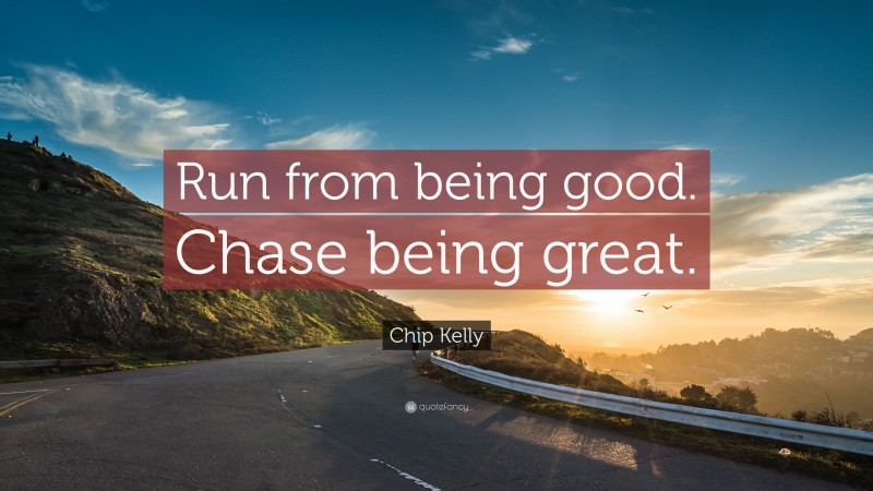 Chip Kelly Quote: “Run from being good. Chase being great.”