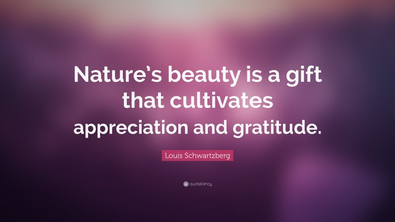 Louis Schwartzberg Quote: “Nature’s beauty is a gift that cultivates appreciation and gratitude.”