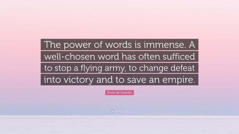 Emile de Girardin Quote: “The power of words is immense. A well-chosen word has often sufficed to stop a flying army, to change defeat into victory and to save an empire.”