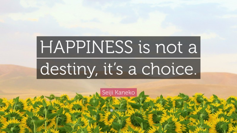 Seiji Kaneko Quote: “HAPPINESS is not a destiny, it’s a choice.”
