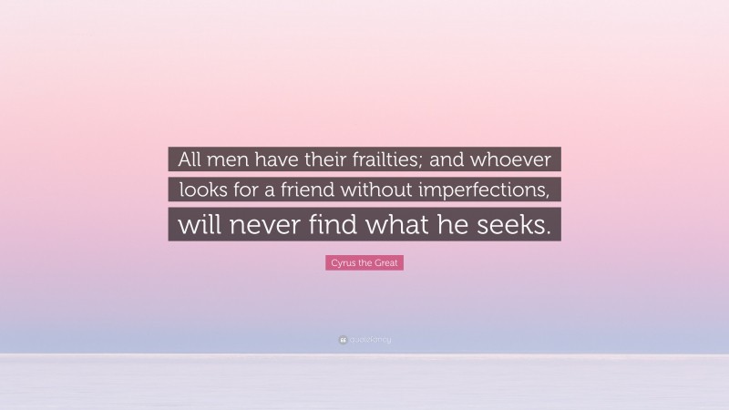 Cyrus the Great Quote: “All men have their frailties; and whoever looks for a friend without imperfections, will never find what he seeks.”