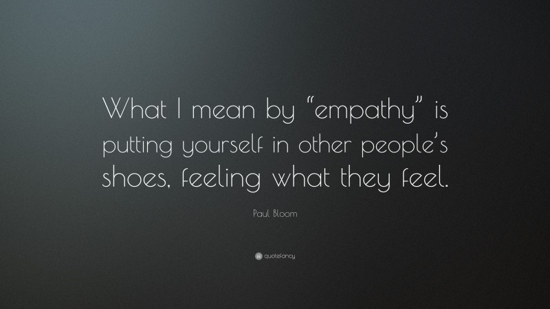 Paul Bloom Quote: “What I mean by “empathy” is putting yourself in other people’s shoes, feeling what they feel.”