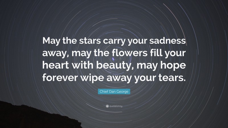 Chief Dan George Quote: “May the stars carry your sadness away, may the flowers fill your heart with beauty, may hope forever wipe away your tears.”