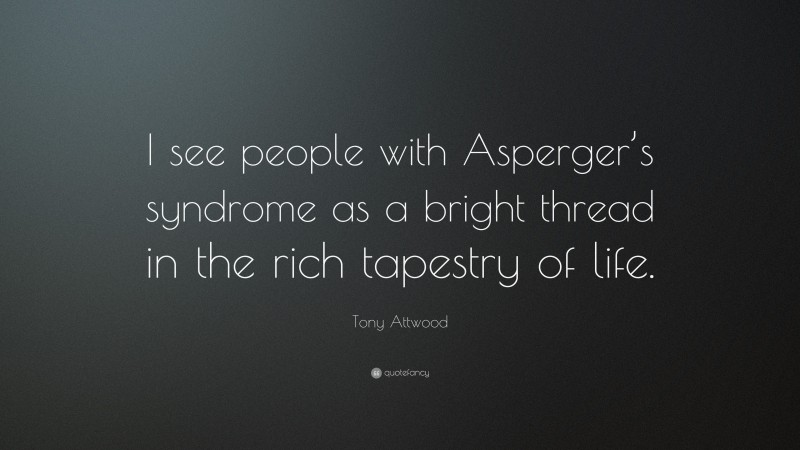 Tony Attwood Quote: “I see people with Asperger’s syndrome as a bright thread in the rich tapestry of life.”
