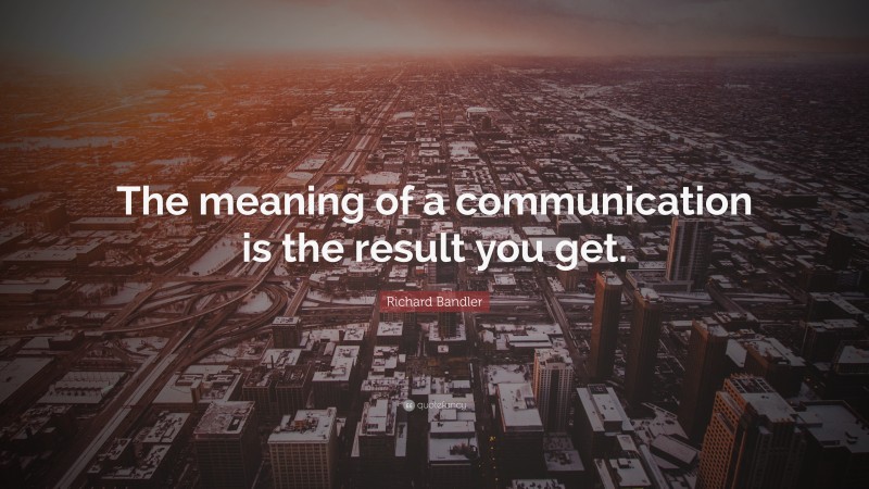 Richard Bandler Quote: “The meaning of a communication is the result you get.”