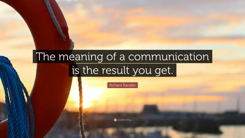 Richard Bandler Quote: “The meaning of a communication is the result you get.”