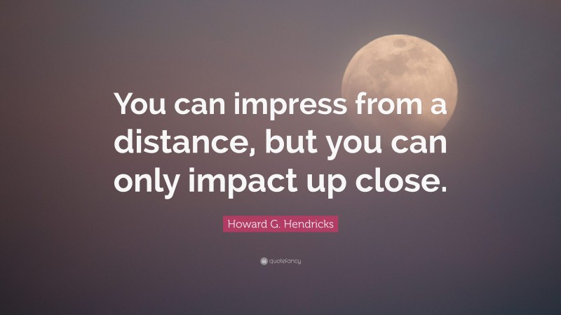 Howard G. Hendricks Quote: “You can impress from a distance, but you can only impact up close.”