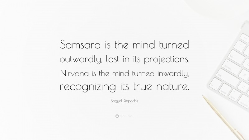 Sogyal Rinpoche Quote: “Samsara is the mind turned outwardly, lost in its projections. Nirvana is the mind turned inwardly, recognizing its true nature.”