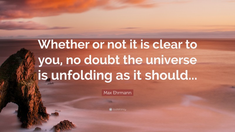 Max Ehrmann Quote: “Whether or not it is clear to you, no doubt the universe is unfolding as it should...”