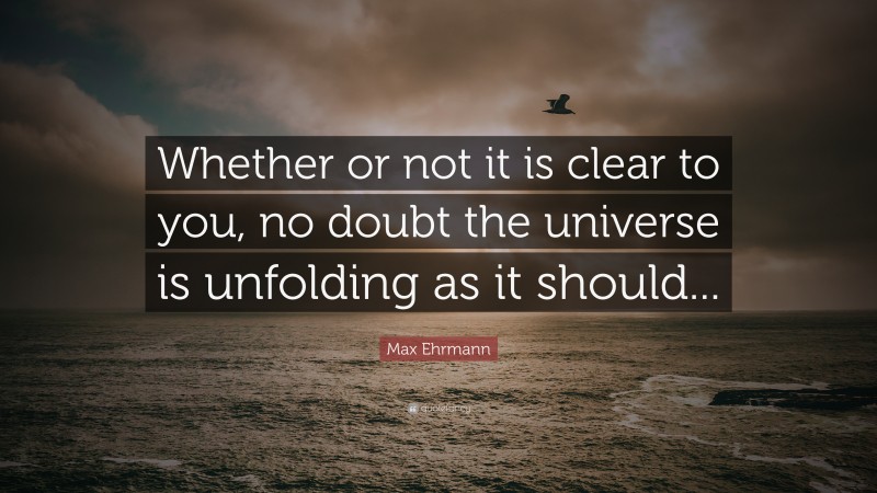 Max Ehrmann Quote: “Whether or not it is clear to you, no doubt the universe is unfolding as it should...”