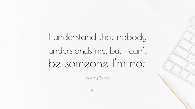 Audrey Tautou Quote: “I understand that nobody understands me, but I can’t be someone I’m not.”