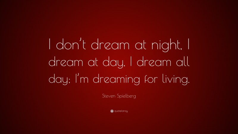 Steven Spielberg Quote: “I don’t dream at night, I dream at day, I dream all day; I’m dreaming for living.”