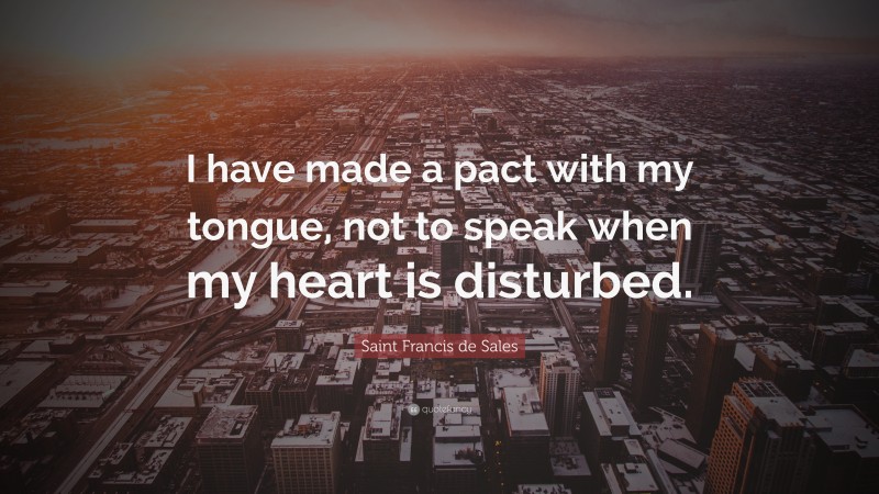 Saint Francis de Sales Quote: “I have made a pact with my tongue, not to speak when my heart is disturbed.”
