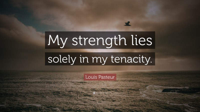 Louis Pasteur Quote: “My strength lies solely in my tenacity.”