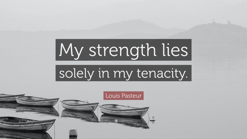 Louis Pasteur Quote: “My strength lies solely in my tenacity.”