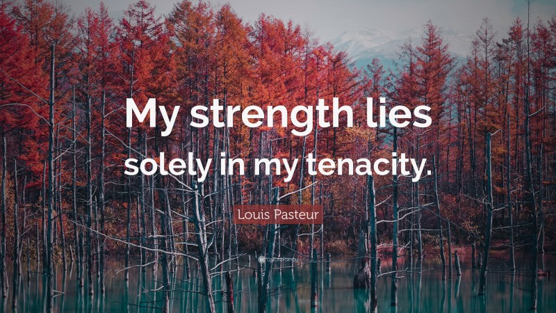 Louis Pasteur Quote: “My strength lies solely in my tenacity.”