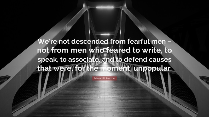 Edward R. Murrow Quote: “We’re not descended from fearful men – not from men who feared to write, to speak, to associate, and to defend causes that were, for the moment, unpopular.”
