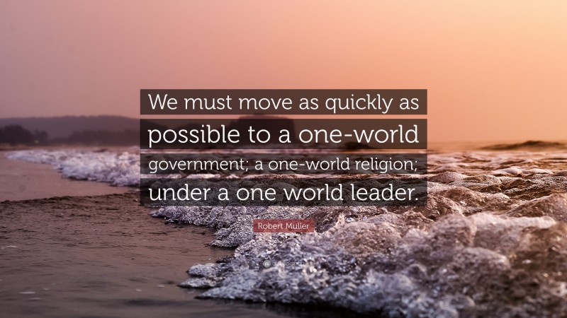Robert Muller Quote: “We must move as quickly as possible to a one-world government; a one-world religion; under a one world leader.”