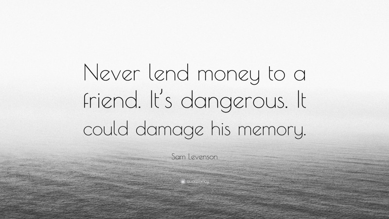 Sam Levenson Quote: “Never lend money to a friend. It’s dangerous. It could damage his memory.”