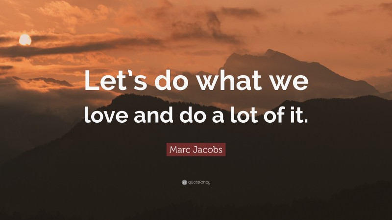 Marc Jacobs Quote: “Let’s do what we love and do a lot of it.”