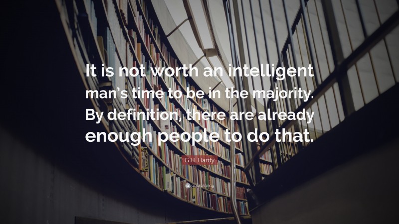 G.H. Hardy Quote: “It is not worth an intelligent man’s time to be in the majority. By definition, there are already enough people to do that.”