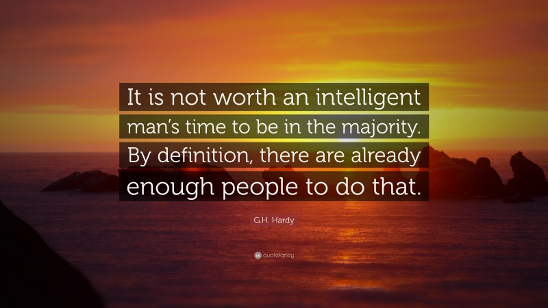 G.H. Hardy Quote: “It is not worth an intelligent man’s time to be in the majority. By definition, there are already enough people to do that.”
