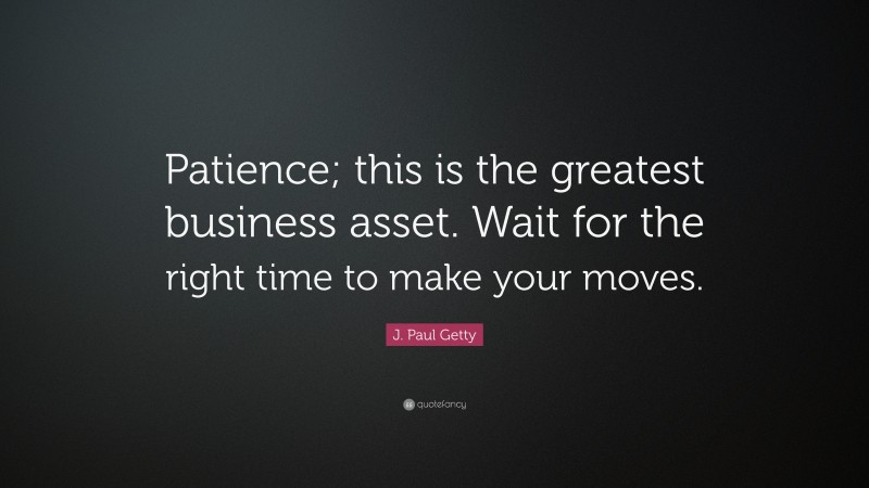 J. Paul Getty Quote: “Patience; this is the greatest business asset. Wait for the right time to make your moves.”