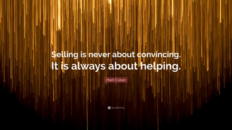 Mark Cuban Quote: “Selling is never about convincing. It is always about helping.”