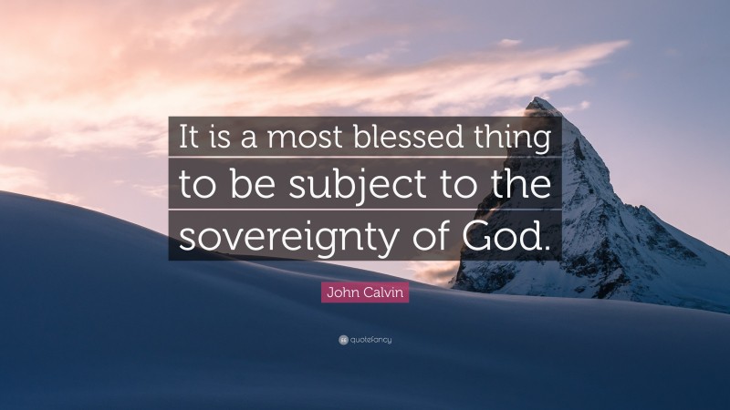 John Calvin Quote: “It is a most blessed thing to be subject to the sovereignty of God.”