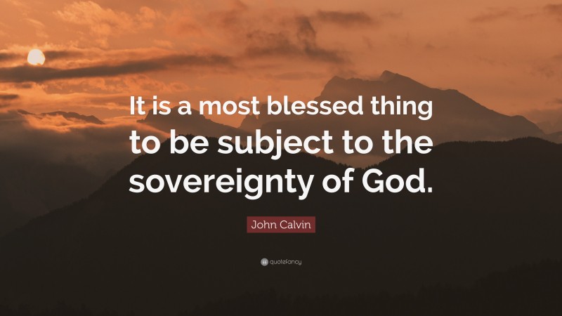 John Calvin Quote: “It is a most blessed thing to be subject to the sovereignty of God.”